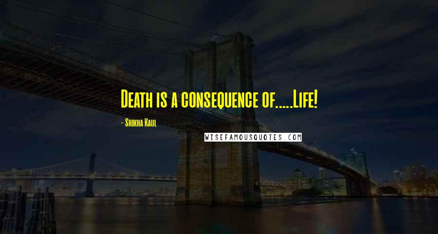 Shikha Kaul Quotes: Death is a consequence of.....Life!