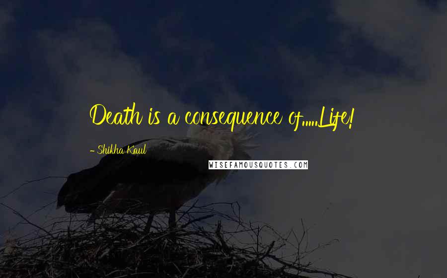 Shikha Kaul Quotes: Death is a consequence of.....Life!