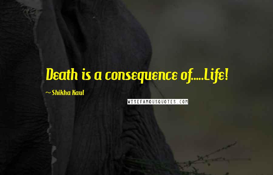 Shikha Kaul Quotes: Death is a consequence of.....Life!