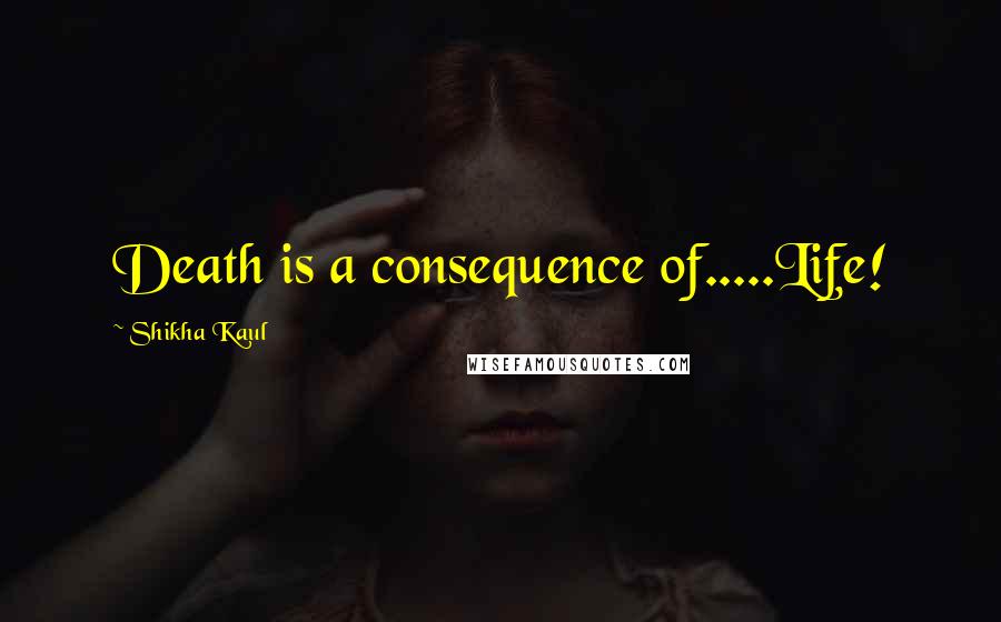 Shikha Kaul Quotes: Death is a consequence of.....Life!