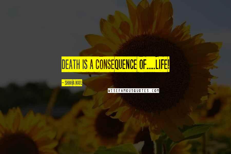Shikha Kaul Quotes: Death is a consequence of.....Life!