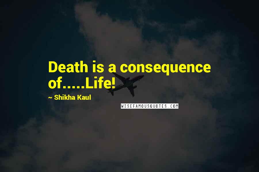 Shikha Kaul Quotes: Death is a consequence of.....Life!