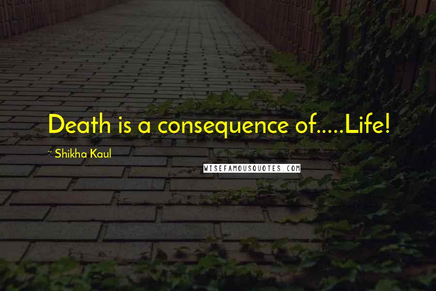 Shikha Kaul Quotes: Death is a consequence of.....Life!