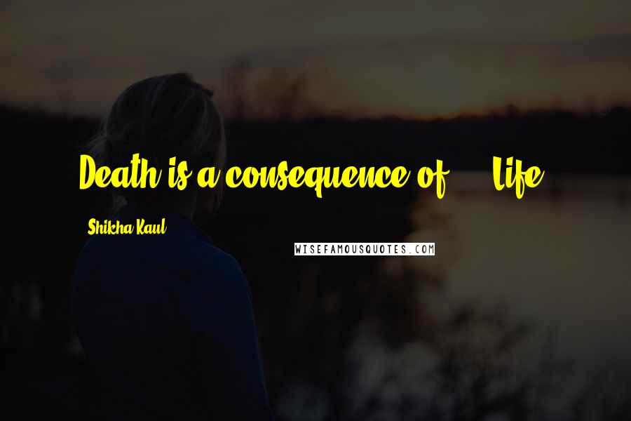 Shikha Kaul Quotes: Death is a consequence of.....Life!