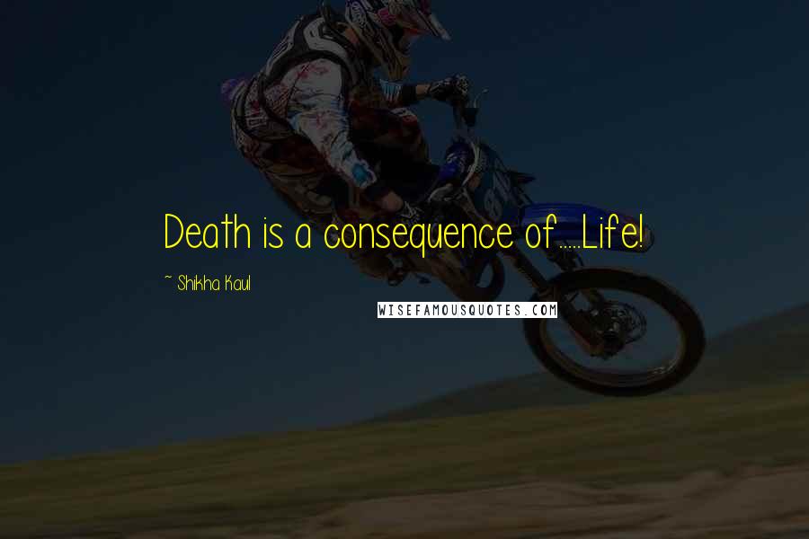 Shikha Kaul Quotes: Death is a consequence of.....Life!