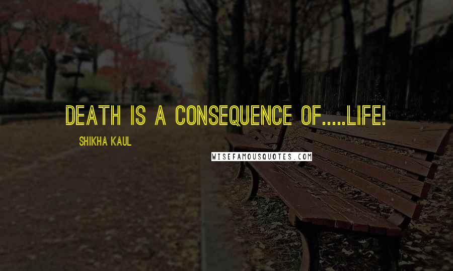 Shikha Kaul Quotes: Death is a consequence of.....Life!