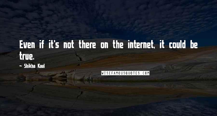Shikha Kaul Quotes: Even if it's not there on the internet, it could be true.