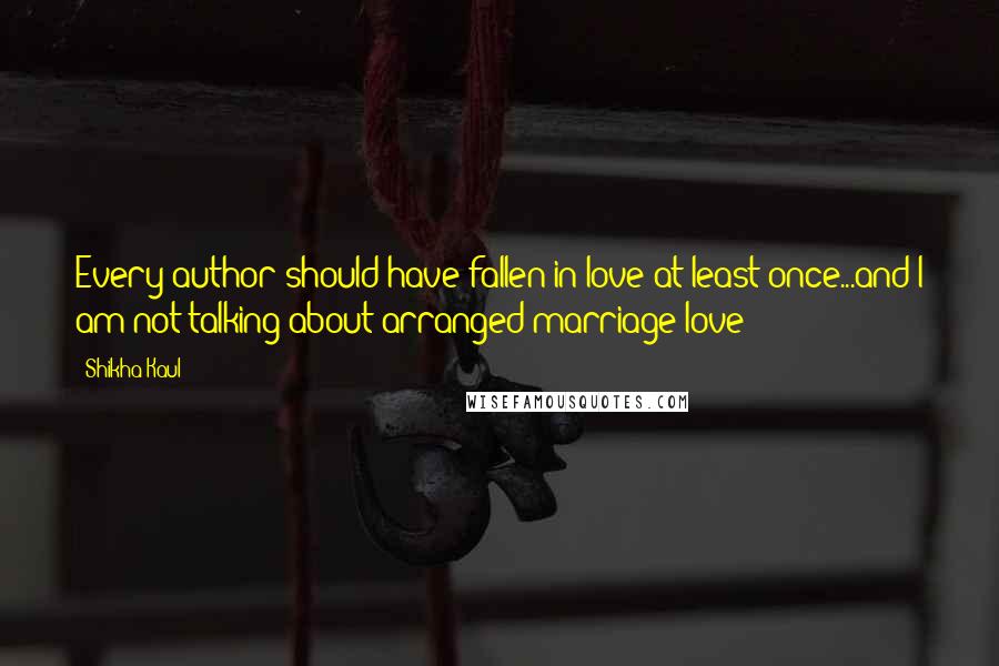 Shikha Kaul Quotes: Every author should have fallen in love at least once...and I am not talking about arranged marriage love 