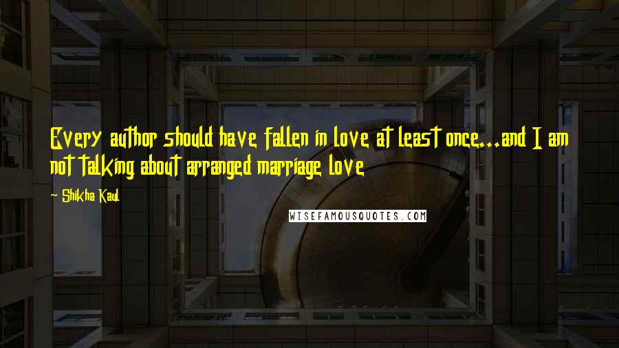 Shikha Kaul Quotes: Every author should have fallen in love at least once...and I am not talking about arranged marriage love 