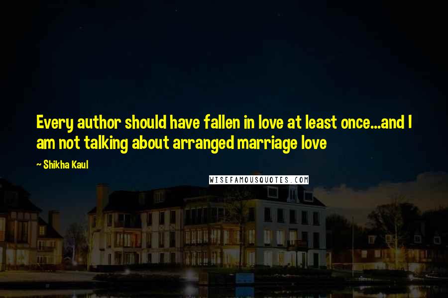 Shikha Kaul Quotes: Every author should have fallen in love at least once...and I am not talking about arranged marriage love 