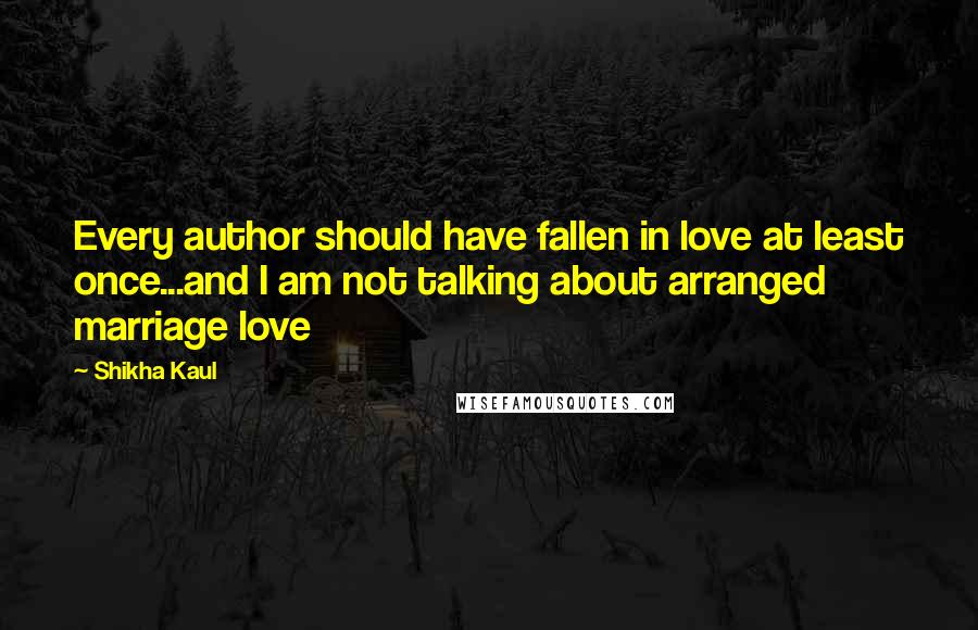Shikha Kaul Quotes: Every author should have fallen in love at least once...and I am not talking about arranged marriage love 