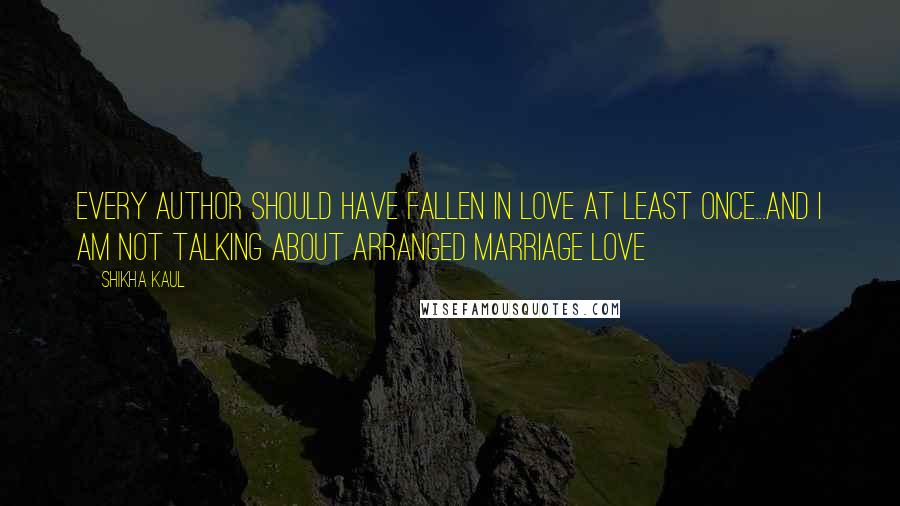 Shikha Kaul Quotes: Every author should have fallen in love at least once...and I am not talking about arranged marriage love 