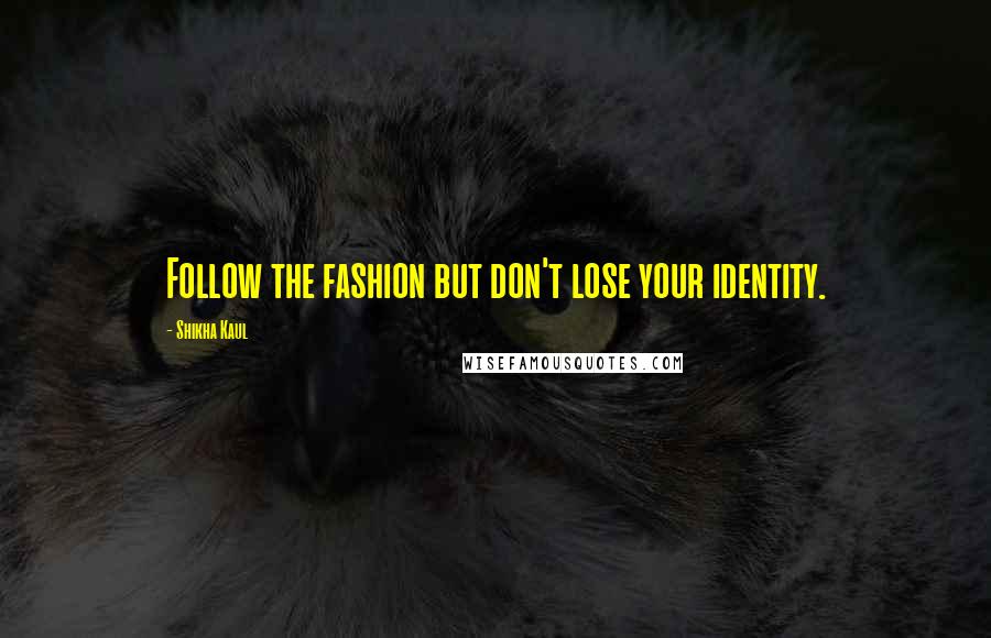 Shikha Kaul Quotes: Follow the fashion but don't lose your identity.