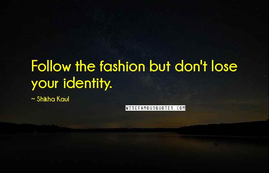 Shikha Kaul Quotes: Follow the fashion but don't lose your identity.