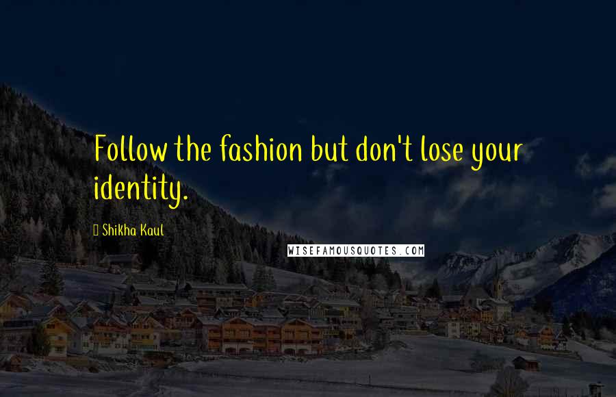 Shikha Kaul Quotes: Follow the fashion but don't lose your identity.