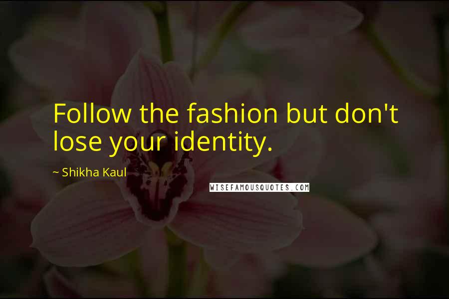 Shikha Kaul Quotes: Follow the fashion but don't lose your identity.