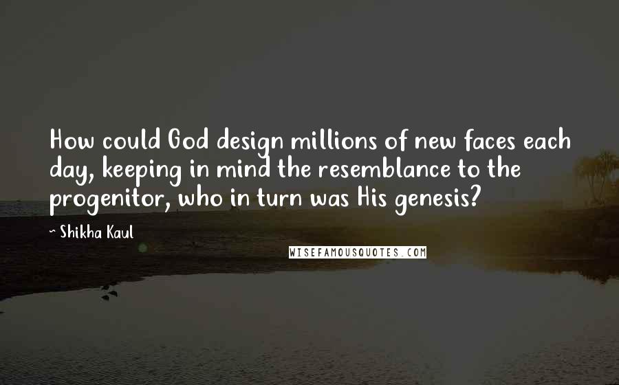 Shikha Kaul Quotes: How could God design millions of new faces each day, keeping in mind the resemblance to the progenitor, who in turn was His genesis?