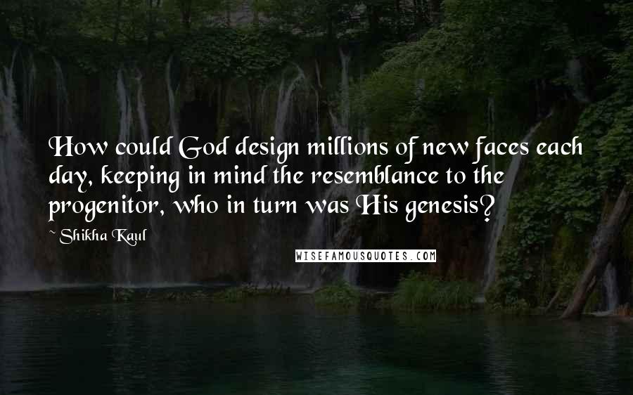 Shikha Kaul Quotes: How could God design millions of new faces each day, keeping in mind the resemblance to the progenitor, who in turn was His genesis?