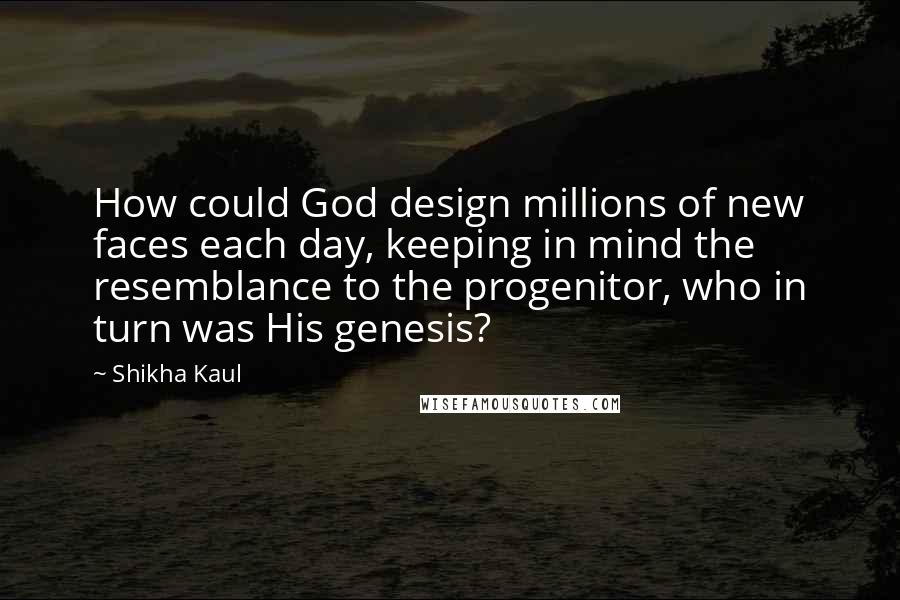 Shikha Kaul Quotes: How could God design millions of new faces each day, keeping in mind the resemblance to the progenitor, who in turn was His genesis?