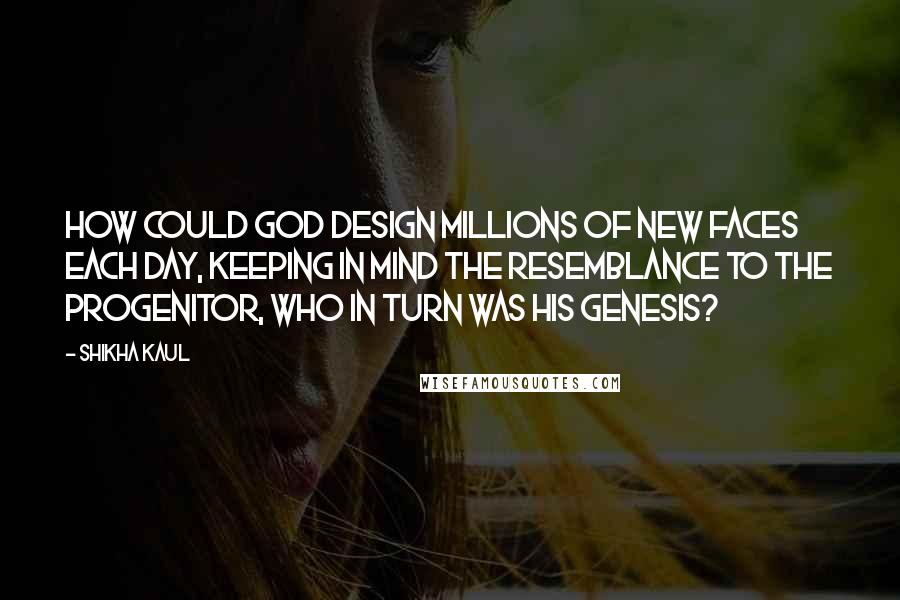 Shikha Kaul Quotes: How could God design millions of new faces each day, keeping in mind the resemblance to the progenitor, who in turn was His genesis?