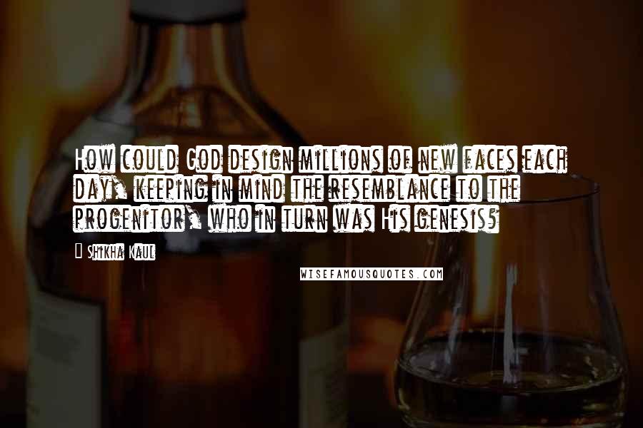 Shikha Kaul Quotes: How could God design millions of new faces each day, keeping in mind the resemblance to the progenitor, who in turn was His genesis?