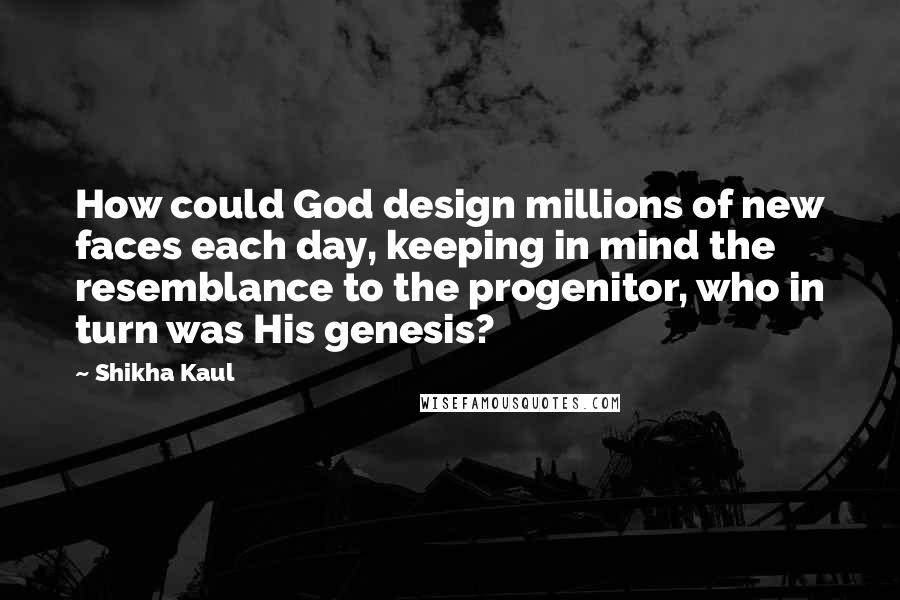 Shikha Kaul Quotes: How could God design millions of new faces each day, keeping in mind the resemblance to the progenitor, who in turn was His genesis?