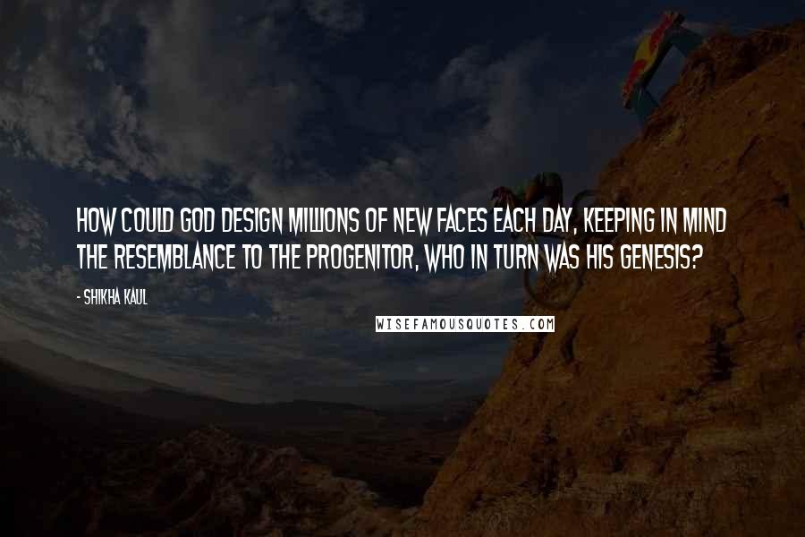 Shikha Kaul Quotes: How could God design millions of new faces each day, keeping in mind the resemblance to the progenitor, who in turn was His genesis?