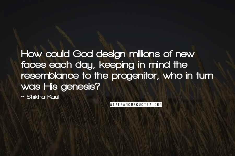 Shikha Kaul Quotes: How could God design millions of new faces each day, keeping in mind the resemblance to the progenitor, who in turn was His genesis?