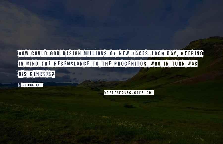 Shikha Kaul Quotes: How could God design millions of new faces each day, keeping in mind the resemblance to the progenitor, who in turn was His genesis?