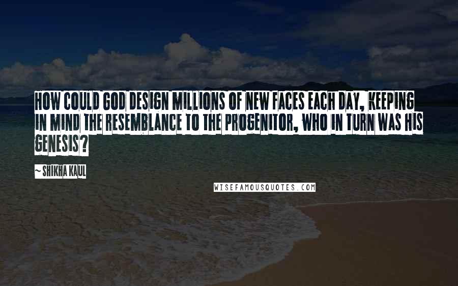 Shikha Kaul Quotes: How could God design millions of new faces each day, keeping in mind the resemblance to the progenitor, who in turn was His genesis?