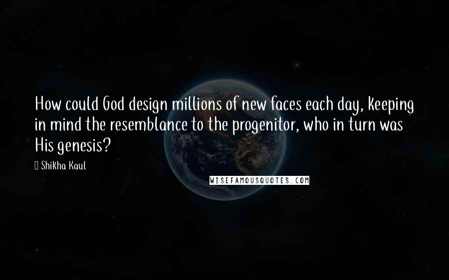 Shikha Kaul Quotes: How could God design millions of new faces each day, keeping in mind the resemblance to the progenitor, who in turn was His genesis?