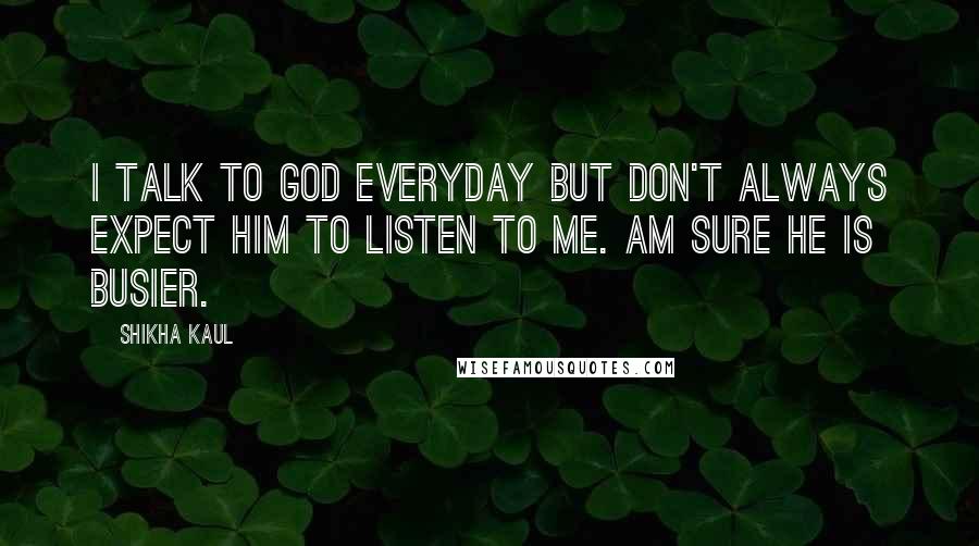 Shikha Kaul Quotes: I talk to God everyday but don't always expect him to listen to me. Am sure he is busier.