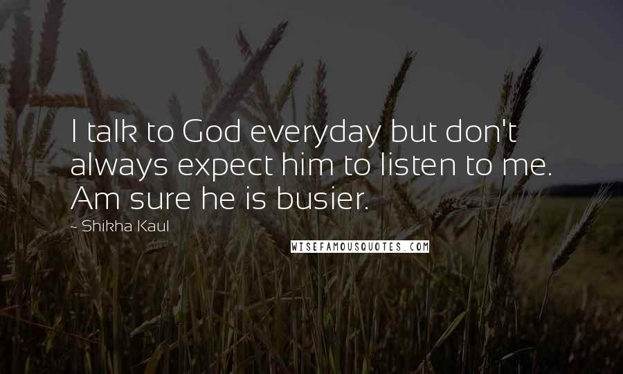 Shikha Kaul Quotes: I talk to God everyday but don't always expect him to listen to me. Am sure he is busier.