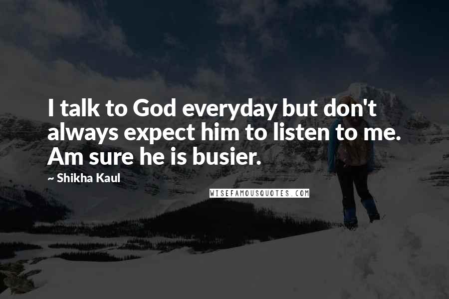 Shikha Kaul Quotes: I talk to God everyday but don't always expect him to listen to me. Am sure he is busier.