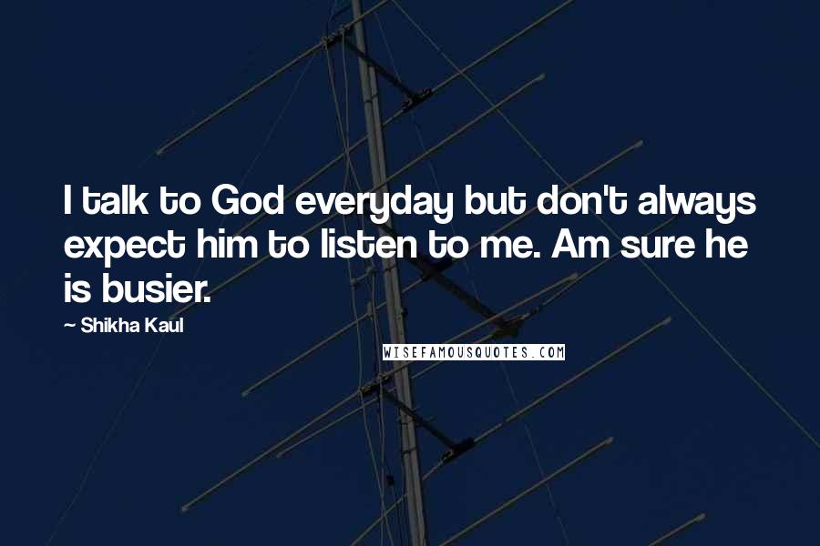 Shikha Kaul Quotes: I talk to God everyday but don't always expect him to listen to me. Am sure he is busier.