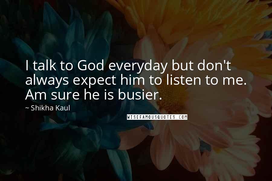 Shikha Kaul Quotes: I talk to God everyday but don't always expect him to listen to me. Am sure he is busier.