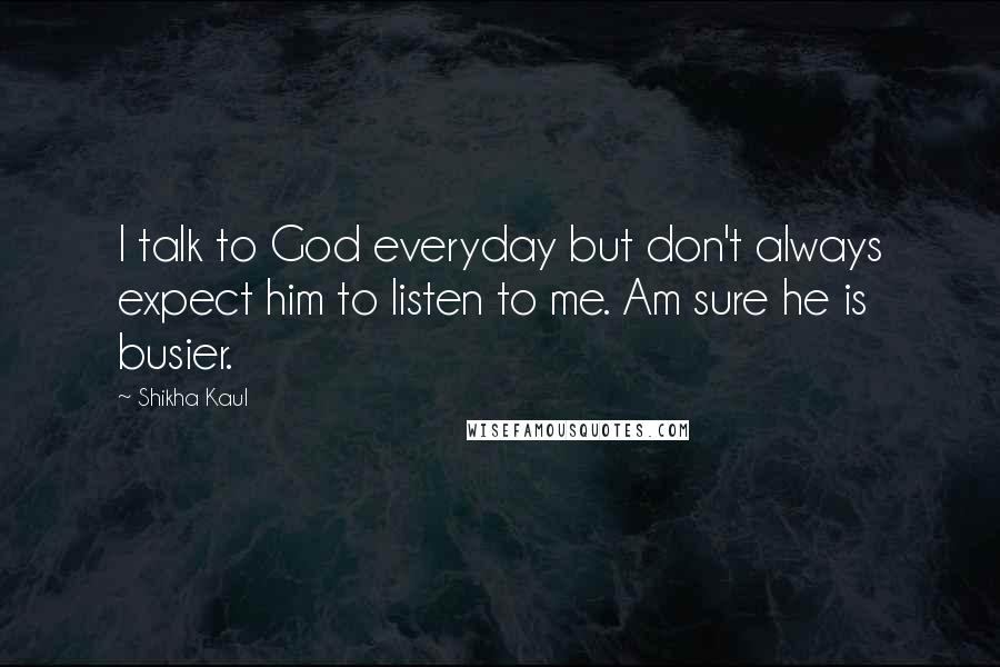Shikha Kaul Quotes: I talk to God everyday but don't always expect him to listen to me. Am sure he is busier.