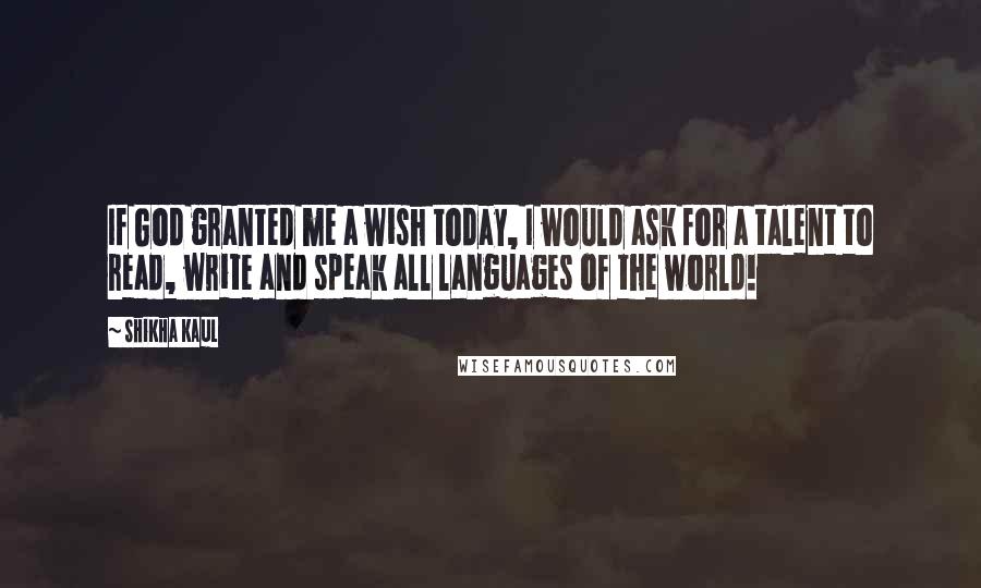 Shikha Kaul Quotes: If God granted me a wish today, I would ask for a talent to read, write and speak all languages of the world!