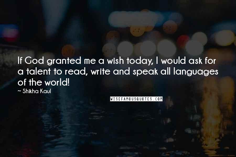 Shikha Kaul Quotes: If God granted me a wish today, I would ask for a talent to read, write and speak all languages of the world!