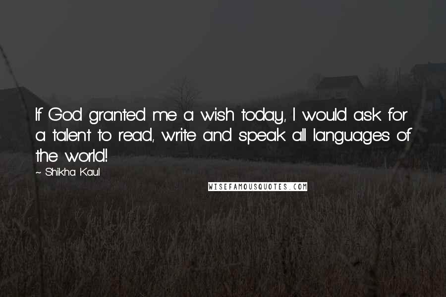 Shikha Kaul Quotes: If God granted me a wish today, I would ask for a talent to read, write and speak all languages of the world!