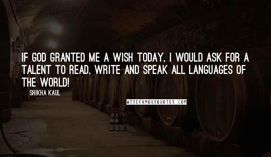 Shikha Kaul Quotes: If God granted me a wish today, I would ask for a talent to read, write and speak all languages of the world!