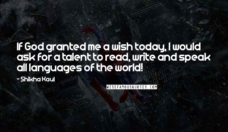 Shikha Kaul Quotes: If God granted me a wish today, I would ask for a talent to read, write and speak all languages of the world!