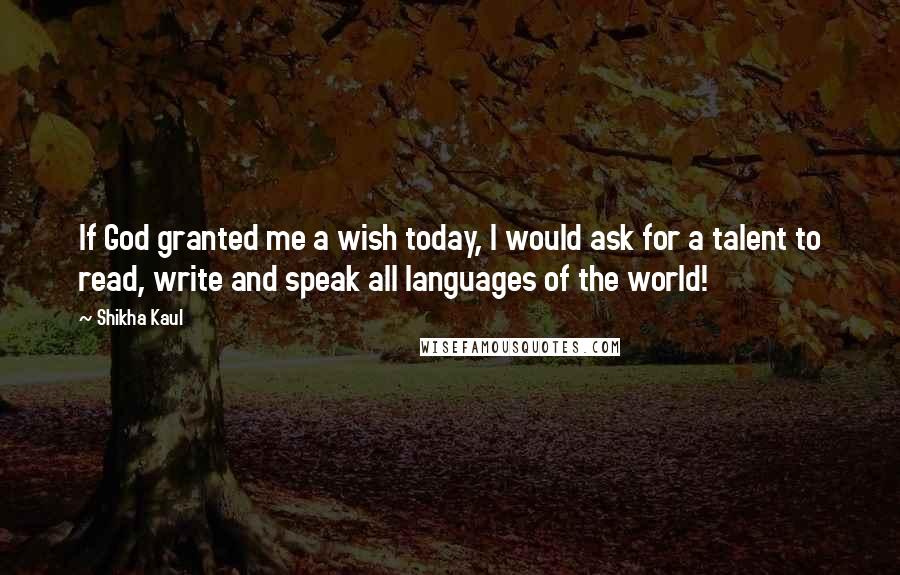 Shikha Kaul Quotes: If God granted me a wish today, I would ask for a talent to read, write and speak all languages of the world!