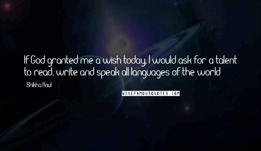 Shikha Kaul Quotes: If God granted me a wish today, I would ask for a talent to read, write and speak all languages of the world!