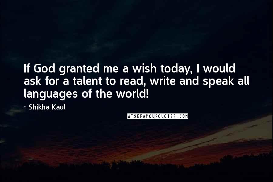 Shikha Kaul Quotes: If God granted me a wish today, I would ask for a talent to read, write and speak all languages of the world!