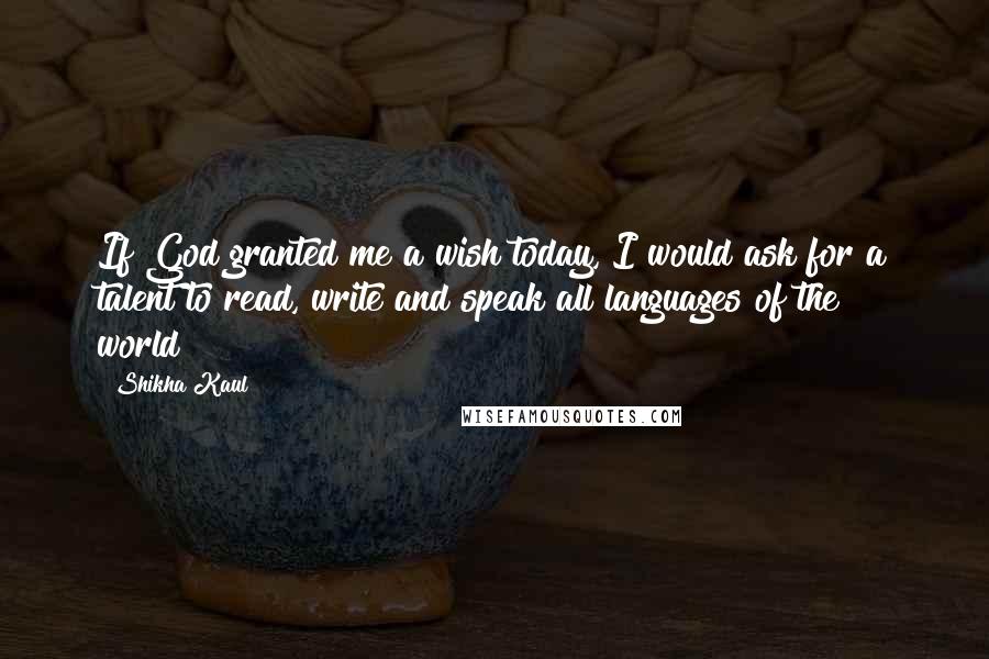 Shikha Kaul Quotes: If God granted me a wish today, I would ask for a talent to read, write and speak all languages of the world!