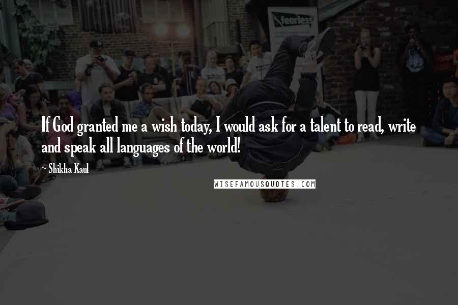 Shikha Kaul Quotes: If God granted me a wish today, I would ask for a talent to read, write and speak all languages of the world!