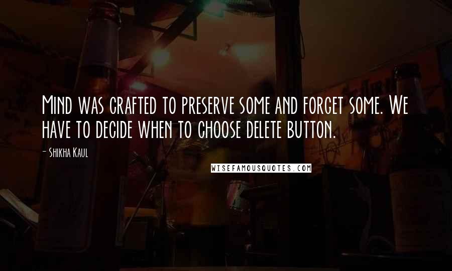Shikha Kaul Quotes: Mind was crafted to preserve some and forget some. We have to decide when to choose delete button.