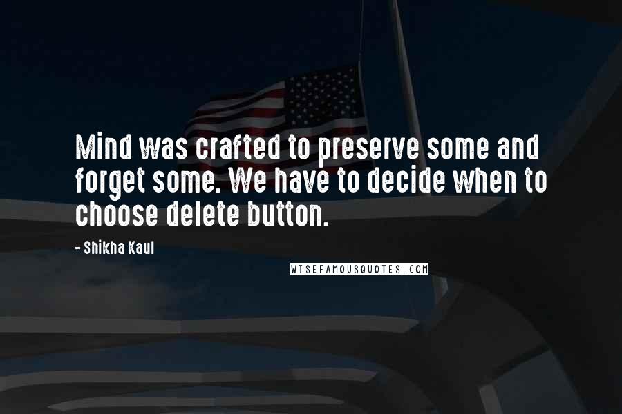 Shikha Kaul Quotes: Mind was crafted to preserve some and forget some. We have to decide when to choose delete button.