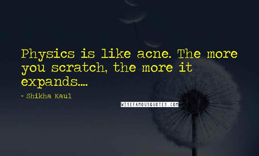 Shikha Kaul Quotes: Physics is like acne. The more you scratch, the more it expands....